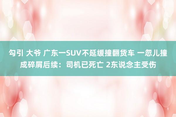 勾引 大爷 广东一SUV不延缓撞翻货车 一忽儿撞成碎屑后续：司机已死亡 2东说念主受伤