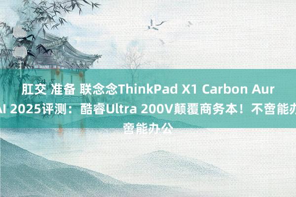 肛交 准备 联念念ThinkPad X1 Carbon Aura AI 2025评测：酷睿Ultra 200V颠覆商务本！不啻能办公