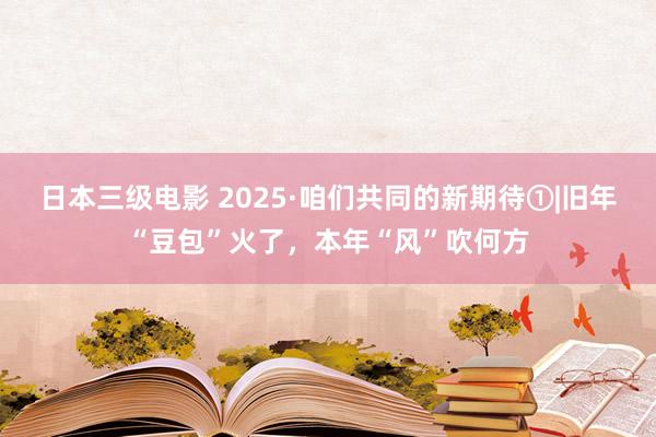 日本三级电影 2025·咱们共同的新期待①|旧年“豆包”火了，本年“风”吹何方