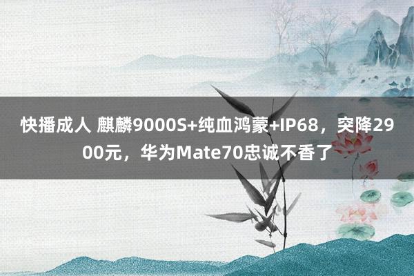 快播成人 麒麟9000S+纯血鸿蒙+IP68，突降2900元，华为Mate70忠诚不香了