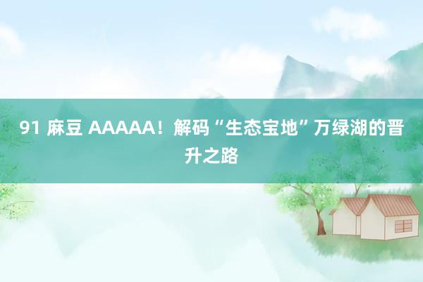 91 麻豆 AAAAA！解码“生态宝地”万绿湖的晋升之路