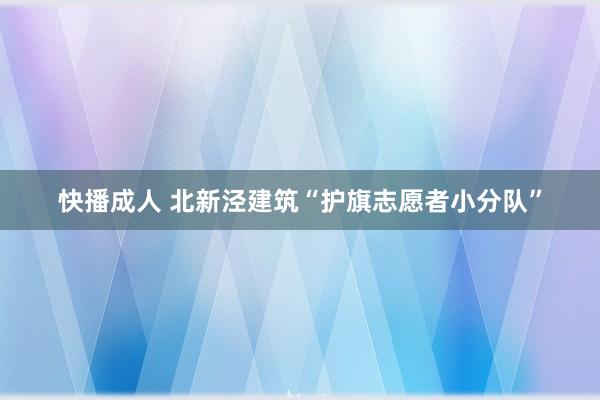 快播成人 北新泾建筑“护旗志愿者小分队”