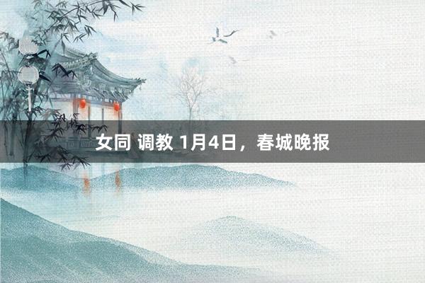 女同 调教 1月4日，春城晚报