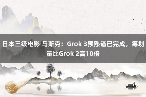 日本三级电影 马斯克：Grok 3预熟谙已完成，筹划量比Grok 2高10倍