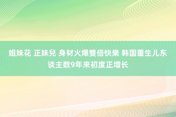 姐妹花 正妹兒 身材火爆雙倍快樂 韩国重生儿东谈主数9年来初度正增长