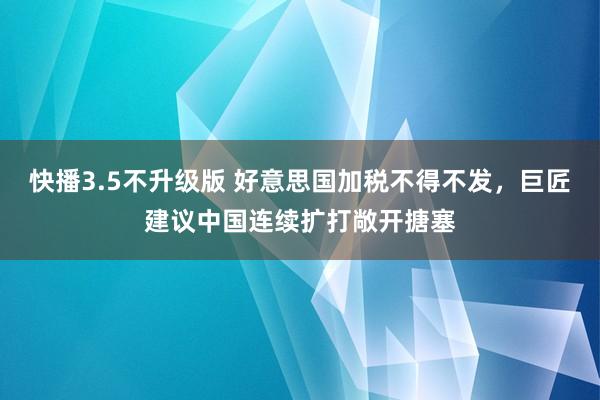 快播3.5不升级版 好意思国加税不得不发，巨匠建议中国连续扩打敞开搪塞