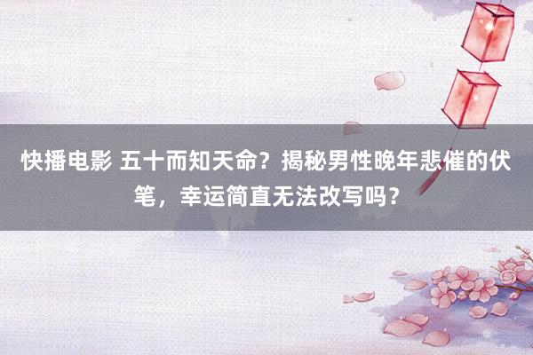 快播电影 五十而知天命？揭秘男性晚年悲催的伏笔，幸运简直无法改写吗？
