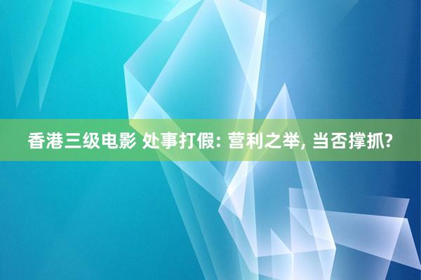 香港三级电影 处事打假: 营利之举， 当否撑抓?