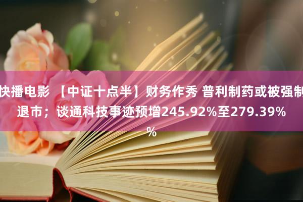 快播电影 【中证十点半】财务作秀 普利制药或被强制退市；谈通科技事迹预增245.92%至279.39%