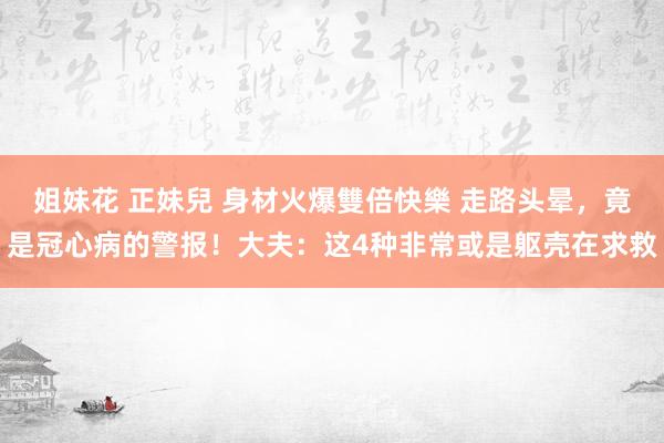 姐妹花 正妹兒 身材火爆雙倍快樂 走路头晕，竟是冠心病的警报！大夫：这4种非常或是躯壳在求救