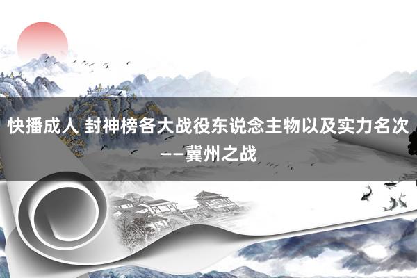 快播成人 封神榜各大战役东说念主物以及实力名次——冀州之战