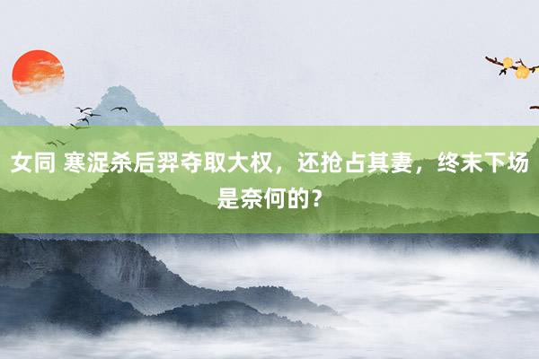 女同 寒浞杀后羿夺取大权，还抢占其妻，终末下场是奈何的？