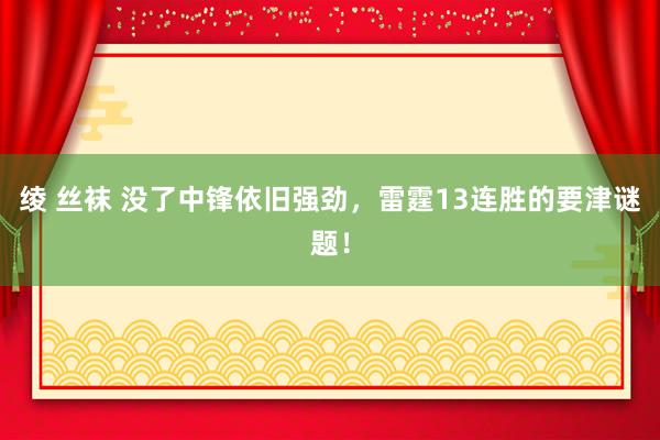 绫 丝袜 没了中锋依旧强劲，雷霆13连胜的要津谜题！