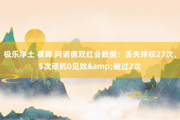 极乐净土 裸舞 阿诺德双红会数据：丢失球权27次，5次顽抗0见效&被过2次