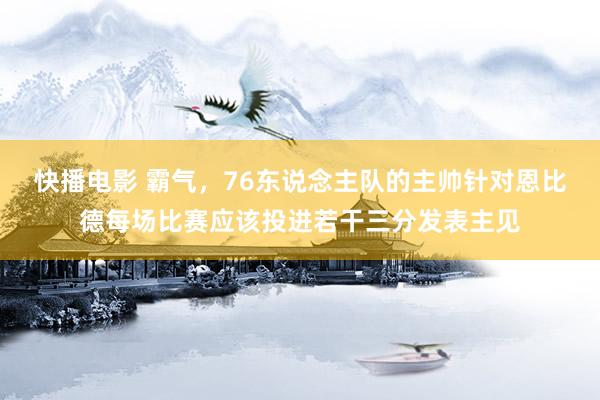 快播电影 霸气，76东说念主队的主帅针对恩比德每场比赛应该投进若干三分发表主见