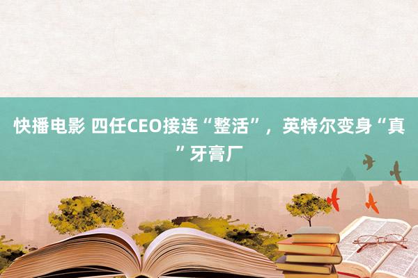 快播电影 四任CEO接连“整活”，英特尔变身“真”牙膏厂