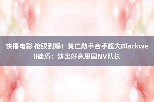 快播电影 抢眼到爆！黄仁勋手合手超大Blackwell硅盾：演出好意思国NV队长