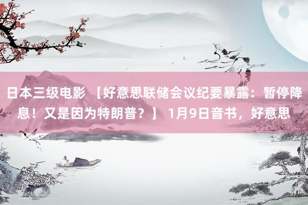 日本三级电影 【好意思联储会议纪要暴露：暂停降息！又是因为特朗普？】 1月9日音书，好意思