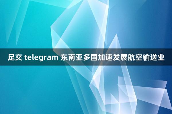 足交 telegram 东南亚多国加速发展航空输送业