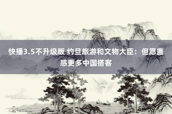快播3.5不升级版 约旦旅游和文物大臣：但愿蛊惑更多中国搭客