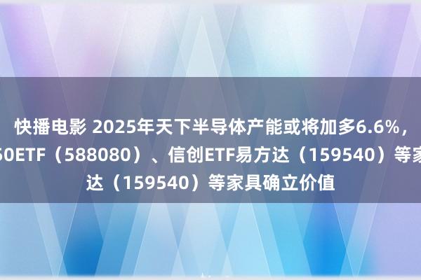 快播电影 2025年天下半导体产能或将加多6.6%，暖和科创板50ETF（588080）、信创ETF易方达（159540）等家具确立价值