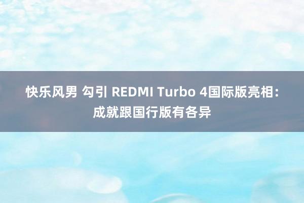 快乐风男 勾引 REDMI Turbo 4国际版亮相：成就跟国行版有各异