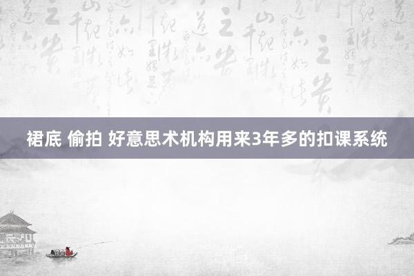 裙底 偷拍 好意思术机构用来3年多的扣课系统