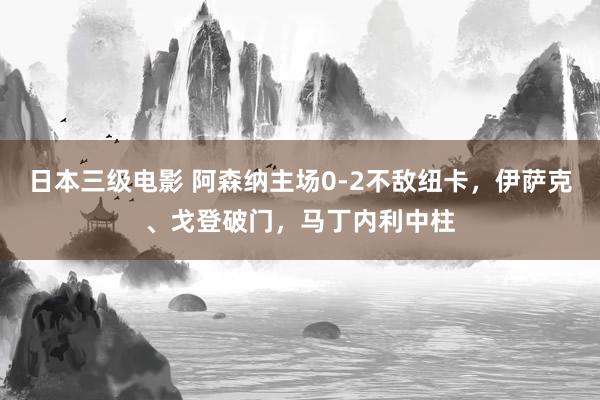 日本三级电影 阿森纳主场0-2不敌纽卡，伊萨克、戈登破门，马丁内利中柱