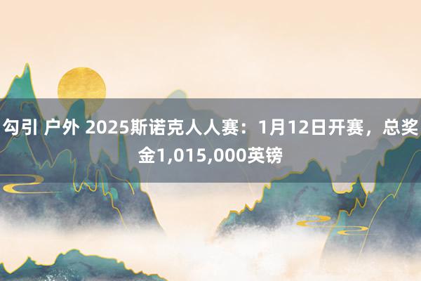 勾引 户外 2025斯诺克人人赛：1月12日开赛，总奖金1，015，000英镑