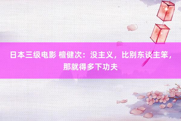 日本三级电影 檀健次：没主义，比别东谈主笨，那就得多下功夫