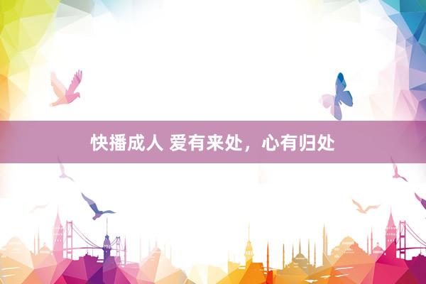 快播成人 爱有来处，心有归处