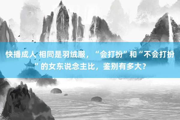 快播成人 相同是羽绒服，“会打扮”和“不会打扮”的女东说念主比，鉴别有多大？