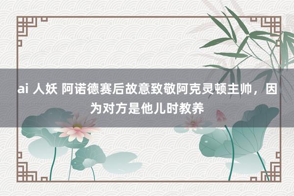 ai 人妖 阿诺德赛后故意致敬阿克灵顿主帅，因为对方是他儿时教养