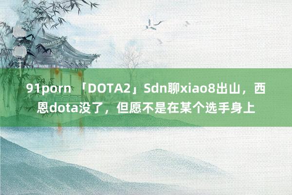 91porn 「DOTA2」Sdn聊xiao8出山，西恩dota没了，但愿不是在某个选手身上