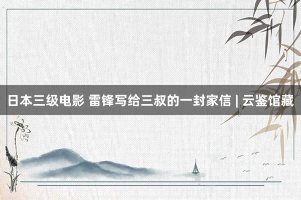 日本三级电影 雷锋写给三叔的一封家信 | 云鉴馆藏