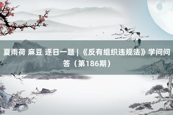 夏雨荷 麻豆 逐日一题 | 《反有组织违规法》学问问答（第186期）