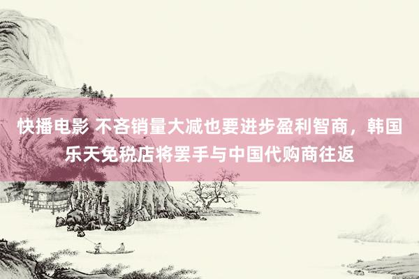 快播电影 不吝销量大减也要进步盈利智商，韩国乐天免税店将罢手与中国代购商往返