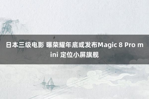 日本三级电影 曝荣耀年底或发布Magic 8 Pro mini 定位小屏旗舰