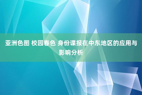 亚洲色图 校园春色 身份谍报在中东地区的应用与影响分析