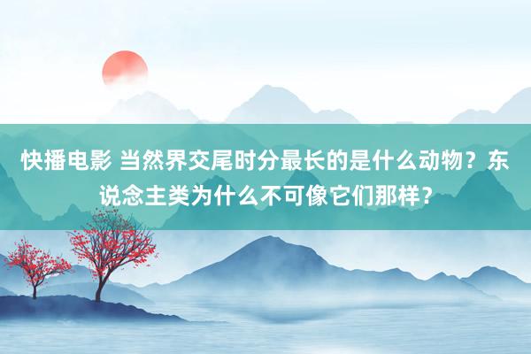 快播电影 当然界交尾时分最长的是什么动物？东说念主类为什么不可像它们那样？