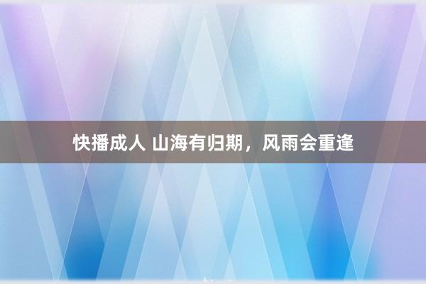 快播成人 山海有归期，风雨会重逢