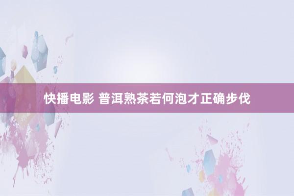 快播电影 普洱熟茶若何泡才正确步伐