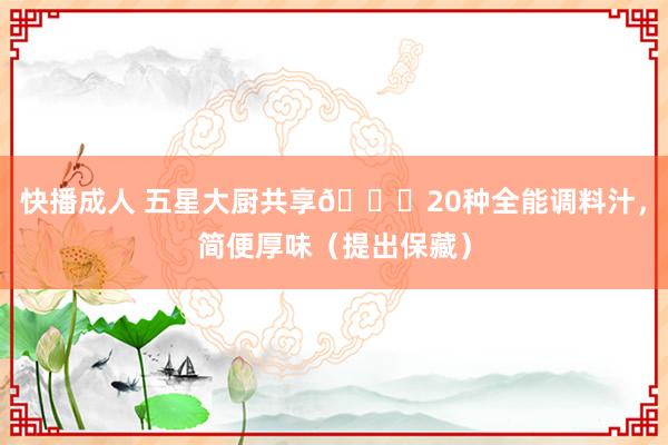 快播成人 五星大厨共享👉20种全能调料汁，简便厚味（提出保藏）