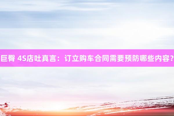 巨臀 4S店吐真言：订立购车合同需要预防哪些内容？