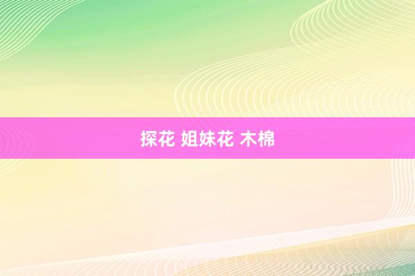 探花 姐妹花 木棉