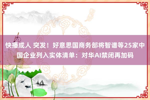快播成人 突发！好意思国商务部将智谱等25家中国企业列入实体清单：对华AI禁闭再加码