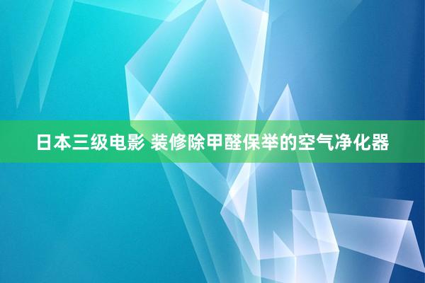 日本三级电影 装修除甲醛保举的空气净化器