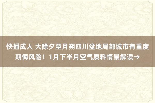 快播成人 大除夕至月朔四川盆地局部城市有重度期侮风险！1月下半月空气质料情景解读→
