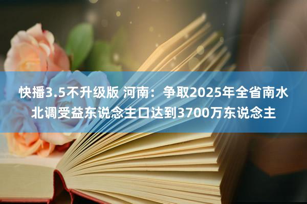 快播3.5不升级版 河南：争取2025年全省南水北调受益东说念主口达到3700万东说念主