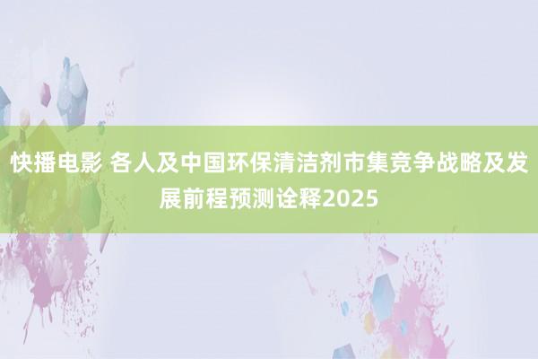 快播电影 各人及中国环保清洁剂市集竞争战略及发展前程预测诠释2025